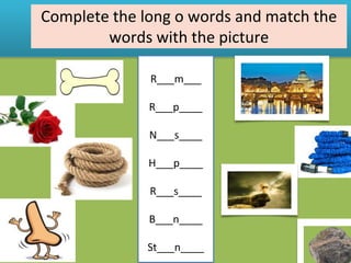 Complete the long o words and match the
words with the picture
R___m___
R___p____
N___s____
H___p____
R___s____
B___n____
St___n____