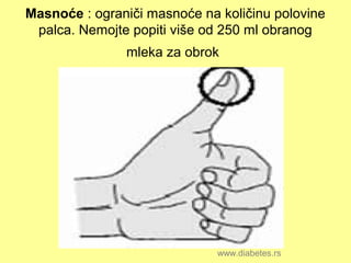 Masnoće : ograniči masnoće na količinu polovine
palca. Nemojte popiti više od 250 ml obranog
mleka za obrok
www.diabetes.rs
 