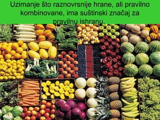 Uzimanje što raznovrsnije hrane, ali pravilno
kombinovane, ima suštinski značaj za
pravilnu ishranu.
 
