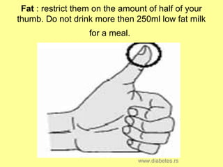 Fat : restrict them on the amount of half of your
thumb. Do not drink more then 250ml low fat milk
for a meal.
www.diabetes.rs
 