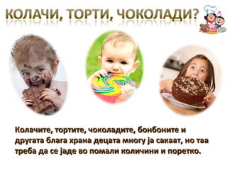 Колачите, тортите, чоколадите, бонбоните и
другата блага храна децата многу ја сакаат, но таа
треба да се јаде во помали количини и поретко.
 