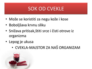 SOK OD CVEKLE
• Može se koristiti za negu kože i kose
• Boboljšava krvnu sliku
• Snižava pritisak,štiti srce i čisti otrove iz
organizma
• Lepog je ukusa
• CVEKLA-MAJSTOR ZA NAŠ ORGANIZAM
 