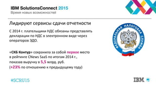 Лидируют сервисы сдачи отчетности
«СКБ Контур» сохранила за собой первое место
в рейтинге CNews SaaS по итогам 2014 г.,
показав выручку в 5,5 млрд. руб.
(+23% по отношению к предыдущему году)
С 2014 г. плательщики НДС обязаны представлять
декларации по НДС в электронном виде через
операторов ЭДО.
 