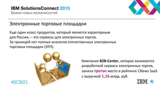 Электронные торговые площадки
Компания B2B-Сenter, которая занимается
разработкой сервиса электронных торгов,
заняла третье место в рейтинге CNews SaaS
с выручкой 1,16 млрд. руб.
Еще один класс продуктов, который является характерным
для России, – это сервисы для электронных торгов.
За границей нет полных аналогов отечественных электронных
торговых площадок (ЭТП).
 