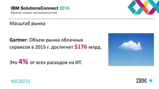 Масштаб рынка
Gartner: Объем рынка облачных
сервисов в 2015 г. достигнет $176 млрд.
Это 4% от всех расходов на ИТ.
 