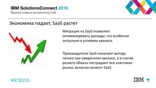 Экономика падает, SaaS растет
Mиграция на SaaS позволяет
оптимизировать расходы, что особенно
актуально в условиях кризиса.
Производители SaaS получают выгоду
только при умеренном кризисе, а в случае
резкого обвала пострадают все участники
рынка, включая сегмент SaaS.
 