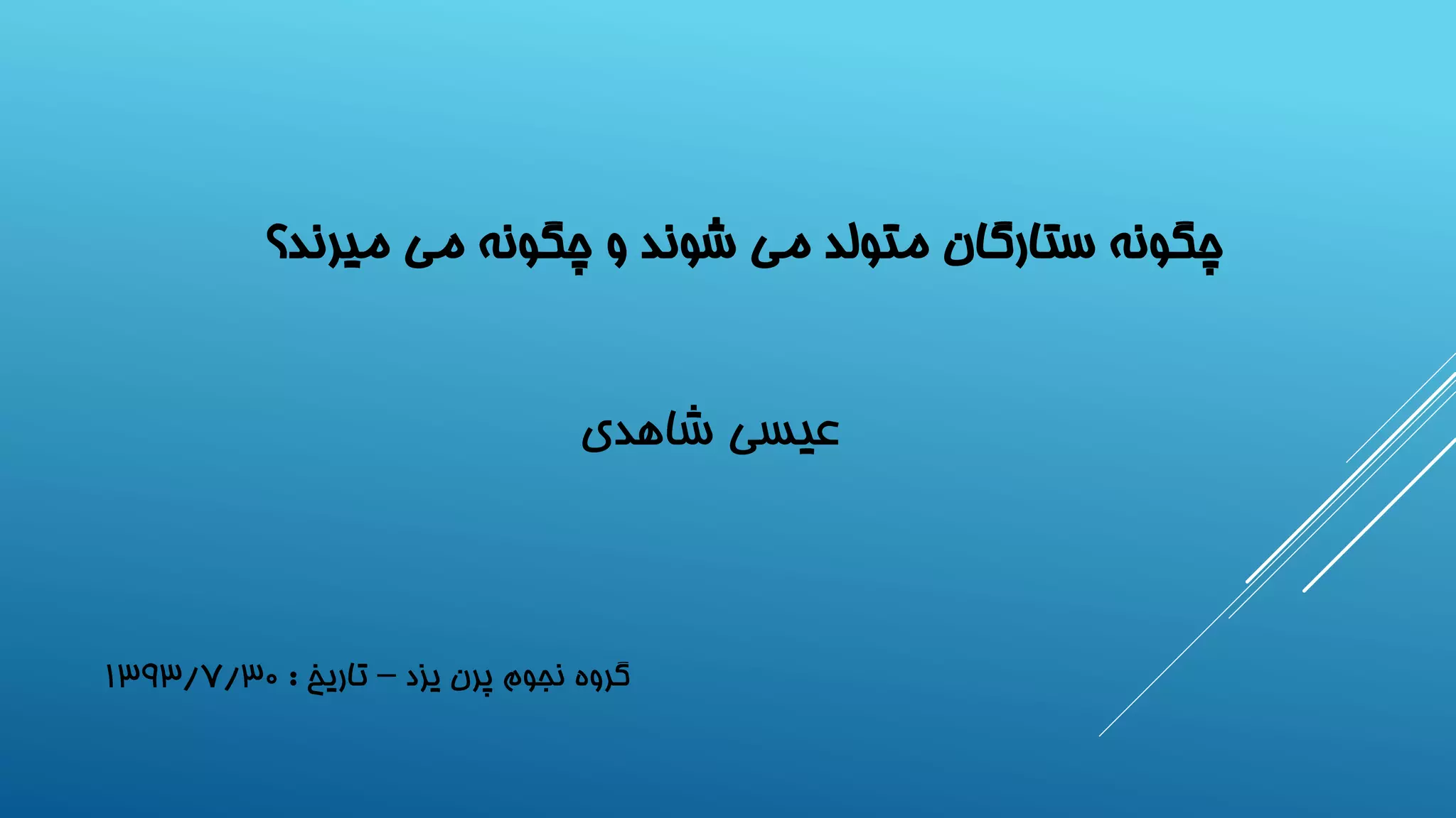 چگونه ستارگان متولد می شوند و چگونه می میرند؟ 
عیسی شاهدی 
گروه نجوم پرن یزد – تاریخ : 1393/7/30  