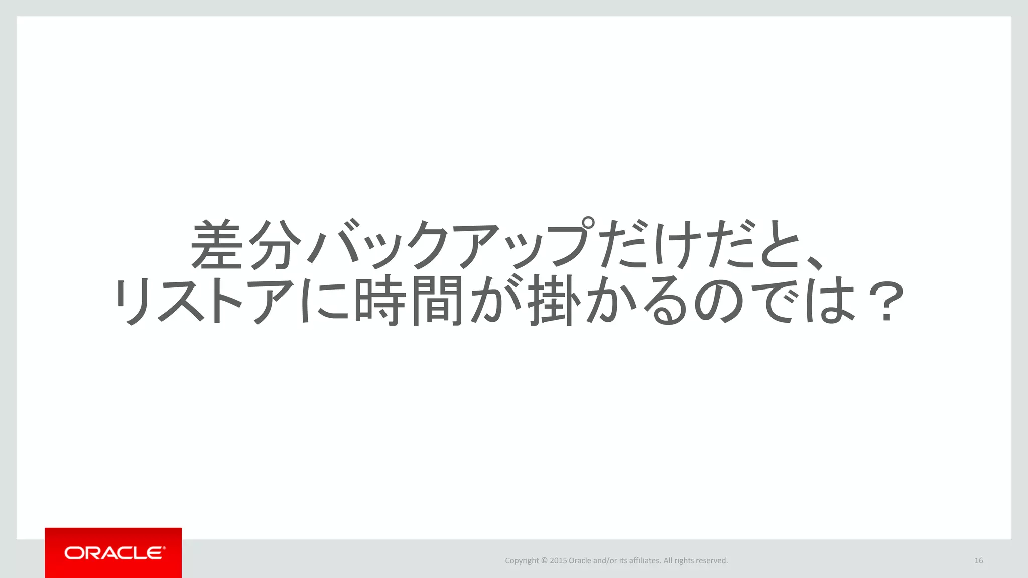 Copyright © 2016 Oracle and/or its affiliates. All rights reserved.
差分バックアップだけだと、
リストアに時間が掛かるのでは？
16
 