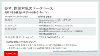 Copyright @ 2016 Oracle and/or its affiliates. All rights reserved.
ハードウェア構成
• Step 1: Base Rack
– Exadata Quarter Rack 同一
– Compute 2台 + Cell 3台
• 実効容量：94TB
• Step 2: Storage Cell 追加
– Cell を1台づつ追加 (32TB)
– Full Rack: Cell 18台
• 実効容量：580 TB
• Step 3: Multi Rack
– 18 Rack まで接続可能
• 実効容量：約10PB
• InfiniBand 接続
• 複数世代の混在可
26
* 実効容量はミラーリング後の数値、バックアップデータを格納できる容量
一般的なNASストレージやアプライアンスと異なり、
容量だけでなく性能のスケールアウトも可能
 