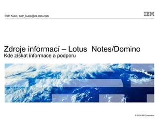 Zdroje informací – Lotus  Notes/Domino Kde získat informace a podporu Petr Kunc, petr_kunc@cz.ibm.com 