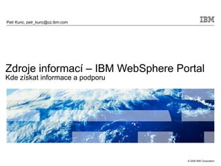 Zdroje informací – IBM WebSphere Portal Kde získat informace a podporu Petr Kunc, petr_kunc@cz.ibm.com 