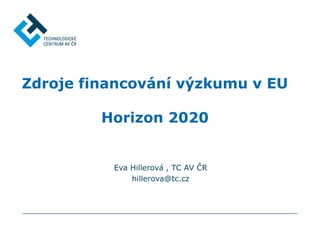 Eva Hillerová , TC AV ČR
hillerova@tc.cz
Zdroje financování výzkumu v EU
Horizon 2020
 