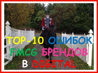 TOP-10 ОШИБОК
FMCG БРЕНДОВ
В DIGITAL
 