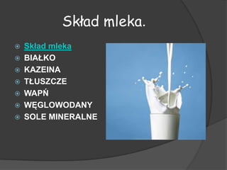 Skład mleka.
   Skład mleka
   BIAŁKO
   KAZEINA
   TŁUSZCZE
   WAPŃ
   WĘGLOWODANY
   SOLE MINERALNE
 