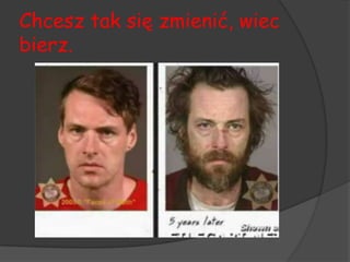 Chcesz tak się zmienić, wiec
bierz.
 