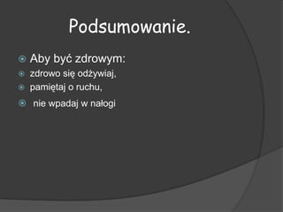 Podsumowanie.
   Aby być zdrowym:
   zdrowo się odżywiaj,
   pamiętaj o ruchu,
 nie wpadaj w nałogi
 