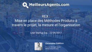 REX :
Mise en place des Méthodes Produits à
travers le projet, la mesure et l’organisation
Lean Startup Day - 22/06/2017
Christopher PAROLA
Product Manager Senior
MeilleursAgents.com
 