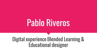 Pablo Riveros
Digital experience Blended Learning &
Educational designer
 