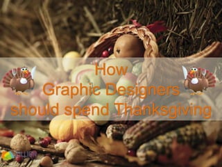 How 
Graphic Designers 
Should Spend Thanksgiving 
 