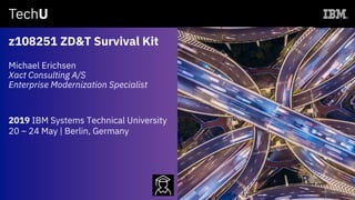 z108251 ZD&T Survival Kit
Michael Erichsen
Xact Consulting A/S
Enterprise Modernization Specialist
2019 IBM Systems Technical University
20 – 24 May | Berlin, Germany
 