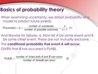 Basics of probability theory
When examining uncertainty, we adopt probability as a
model to predict future events.
And likewise for failures, q. Now let A be some event and B
be some other event. These are not mutually exclusive.
The conditional probability that event A will occur,
GIVEN that B has occurred is P(AlB).
 