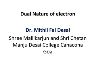 Dual Nature of electron
Dr. Mithil Fal Desai
Shree Mallikarjun and Shri Chetan
Manju Desai College Canacona
Goa
 