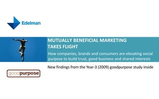 Mutually Beneficial Marketing Takes Flight How companies, brands and consumers are elevating social purpose to build trust, good business and shared interests New findings from the Year-3 (2009) goodpurpose study inside 