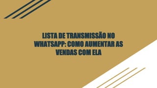 LISTA DE TRANSMISSÃO NO
WHATSAPP: COMO AUMENTAR AS
VENDAS COM ELA
 