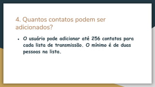4. Quantos contatos podem ser
adicionados?
● O usuário pode adicionar até 256 contatos para
cada lista de transmissão. O mínimo é de duas
pessoas na lista.
 