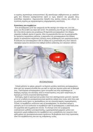 οι αγρότες περισσότερο ανταγωνιστικοί. Ως αποτέλεσμα επιβαρύνονται με επιπλέον 
χρέη που δύσκολα εξυπηρετούνται αφού οι τιμές πέφτουν πιο χαμηλά όπως 
αναλύθηκε παραπάνω. Δημιουργείται δηλαδή ένας φαύλος κύκλος που οδηγεί σε 
λιγοστούς αγρότες με ισχυροποιημένες επιχειρηματικές ικανότητες. 
Επιπτώσεις στο περιβάλλον 
Ένα φυτοφάρμακο μετά την εφαρμογή του θα επιτύχει τον στόχο του, ενώ ένα 
μέρος του θα κινηθεί και πέρα από αυτόν. Οι επιπτώσεις που θα έχει στο περιβάλλον 
δεν είναι πάντα ορατές και μετρήσιμες Η παρουσία φυτοφαρμάκων στο έδαφος 
επηρεάζει σοβαρά, άμεσα ή έμμεσα, τόσο τη μικροπανίδα όσο και τη μικροχλωρίδα. 
Σε ορισμένες περιπτώσεις μάλιστα, η παρουσία ενός φυτοφαρμάκου στο έδαφος 
μπορεί να προκαλέσει σημαντικές αλλαγές στους πληθυσμούς των μικροοργανισμών. 
Η έκπλυση των φυτοφαρμάκων από τα εδάφη και η μετακίνησή τους στον υπόγειο 
υδροφόρο ορίζοντα αποτελεί ένα σοβαρό κίνδυνο ρύπανσης των υπογείων υδάτων. 
ΦΥΤΟΦΑΡΜΑΚΑ 
Ειδικά μάλιστα τα ψάρια, μπορούν να δεχτούν μεγάλες ποσότητες φυτοφαρμάκων, 
τόσο από την τροφική αλυσίδα όσο και από το νερό που περνάει μέσα από τα βράγχιά 
τους. Υπολείμματα φυτοφαρμάκων έχουν ανευρεθεί και στην ατμόσφαιρα σε 
διάφορες περιοχές του πλανήτη, αλλά οι συγκεντρώσεις τους ήταν υψηλότερες σε 
περιοχές με έντονη γεωργική δραστηριότητα. 
Δυστυχώς, παρά το φαινομενικά μεγάλο όγκο των επιστημονικών μελετών, σχετικά 
με το αν η έκθεση σε φυτοπροστατευτικά προϊόντα επιδρά στην υγεία, πολύ λίγες από 
τις μελέτες αυτές έχουν τις προϋποθέσεις για την εξαγωγή σαφούς συμπεράσματος. 
Τελικά, το περιβάλλον κινδυνεύει από τα φυτοφάρμακα; Αν πλανάται ακόμα η 
ερώτηση για το αν κινδυνεύει το περιβάλλον από τα φυτοφάρμακα, η απάντηση είναι 
ότι εξαρτάται από τη χρήση που γίνεται. Το σίγουρο είναι ότι η εφαρμογή 
εναλλακτικών μεθόδων φυτοπροστασίας, η χρησιμοποίηση χημικών μέσων που 
προκαλούν μικρή επιβάρυνση στο περιβάλλον και η εκπαίδευση των γεωργών στην 
ορθή χρήση των φυτοπροστατευτικών προϊόντων θα βοηθούσε πολύ στην προστασία 
τόσο του περιβάλλοντος όσο και της ανθρώπινης υγείας. 
 