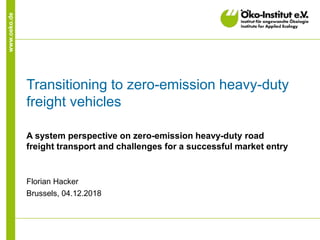 www.oeko.de
Transitioning to zero-emission heavy-duty
freight vehicles
A system perspective on zero-emission heavy-duty road
freight transport and challenges for a successful market entry
Florian Hacker
Brussels, 04.12.2018
 