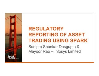 REGULATORY
REPORTING OF ASSET
TRADING USING SPARK
Sudipto Shankar Dasgupta &
Mayoor Rao – Infosys Limited
 