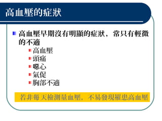 高血壓的症狀
高血壓早期沒有明顯的症 ，常只有輕微狀
的不適
高血壓
頭痛
心噁
氣促
胸部不適
若非 天檢測量血壓，不易發現罹患高血壓每
 