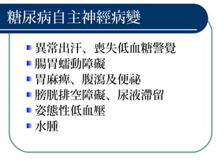 糖尿病自主神經病變
異常出汗、喪失低血糖警覺
腸胃蠕動障礙
胃麻痺、腹瀉及便祕
膀胱排空障礙、尿液滯留
姿態性低血壓
水腫
 