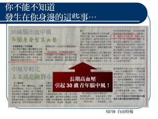 你不能不知道
發生在你身邊的這些事…
10/19 自由時報
長期高血壓
引起 30 青年腦中風！歲
長期高血壓
引起 30 青年腦中風！歲
 