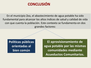 CONCLUSIÓN
En el municipio Zea, el abastecimiento de agua potable ha sido
fundamental para alcanzar los altos índices de salud y calidad de vida
con que cuenta la población. Este contexto se fundamenta en dos
grandes factores:
El aprovisionamiento de
agua potable por las mismas
comunidades mediante
Acueductos Comunitarios.
Políticas públicas
orientadas al
bien común
 