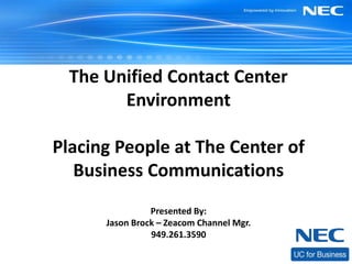 The Unified Contact Center
        Environment

Placing People at The Center of
   Business Communications
                Presented By:
      Jason Brock – Zeacom Channel Mgr.
                949.261.3590
 