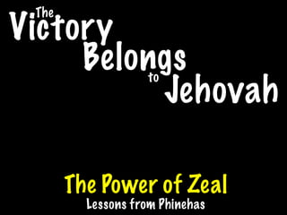 The
Victory
     Belongs       to
          Jehovah

       The Power of Zeal
         Lessons from Phinehas
 