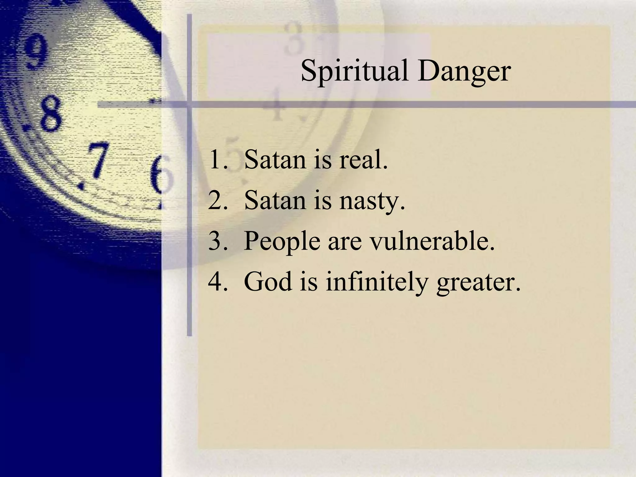 Spiritual Danger
1.
2.
3.
4.

Satan is real.
Satan is nasty.
People are vulnerable.
God is infinitely greater.

 