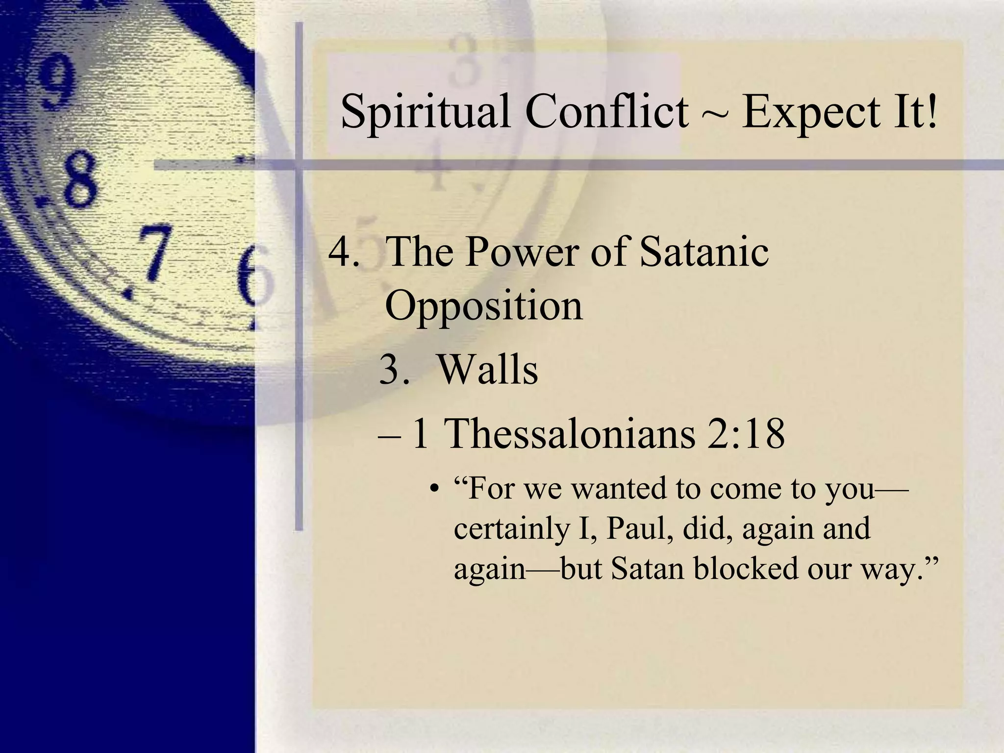 Spiritual Conflict ~ Expect It!
4. The Power of Satanic
Opposition
3. Walls
– 1 Thessalonians 2:18
• “For we wanted to come to you—
certainly I, Paul, did, again and
again—but Satan blocked our way.”

 