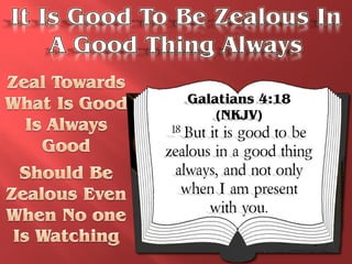 Galatians 4:18
         (NKJV)
18 But it is good to be
zealous in a good thing
 always, and not only
  when I am present
       with you.
 