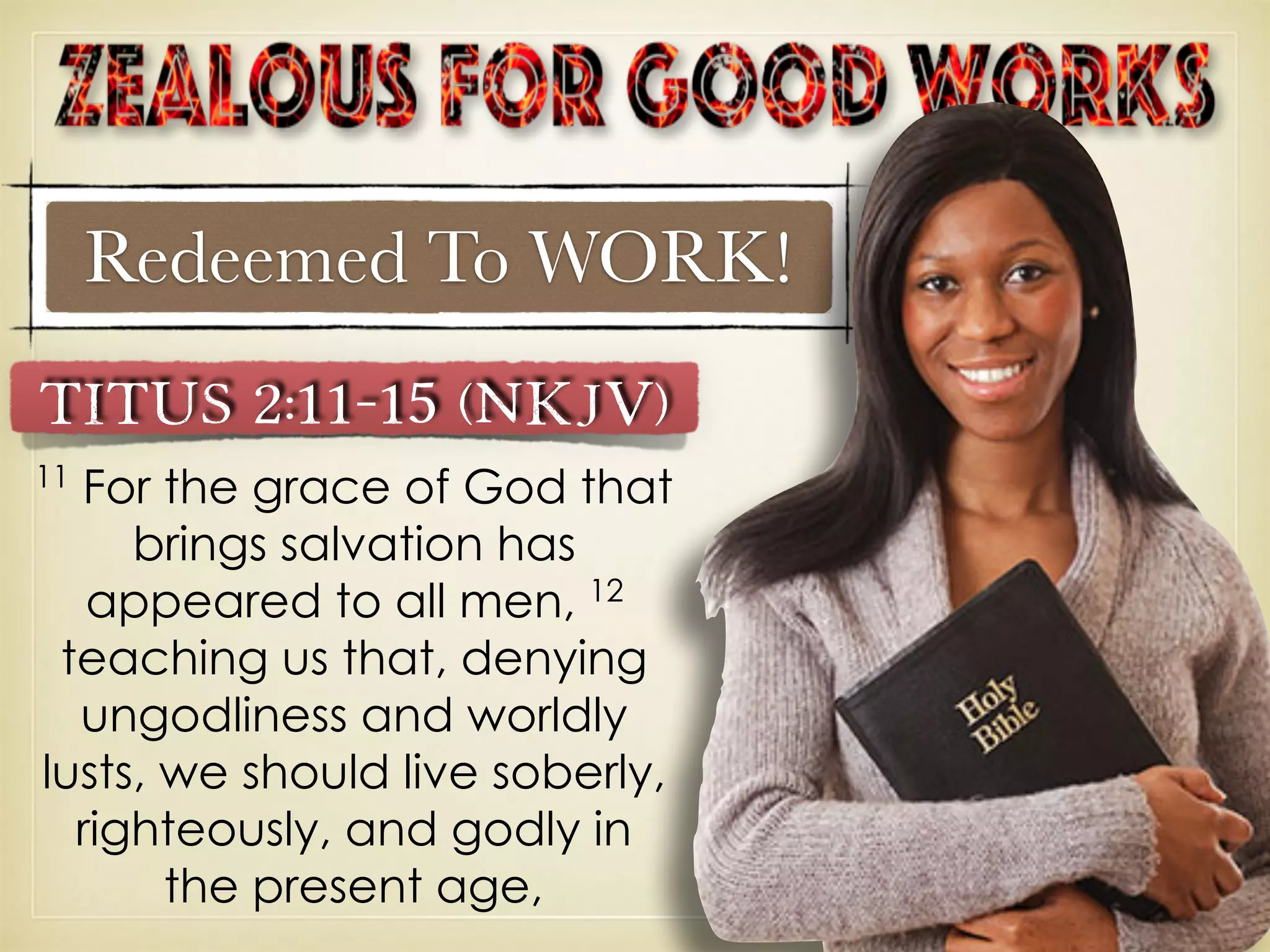 Redeemed To WORK!
Titus 2:11–15 (NKJV)
11
For the grace of God that
brings salvation has
appeared to all men, 12
teaching us that, denying
ungodliness and worldly
lusts, we should live soberly,
righteously, and godly in
the present age,
 