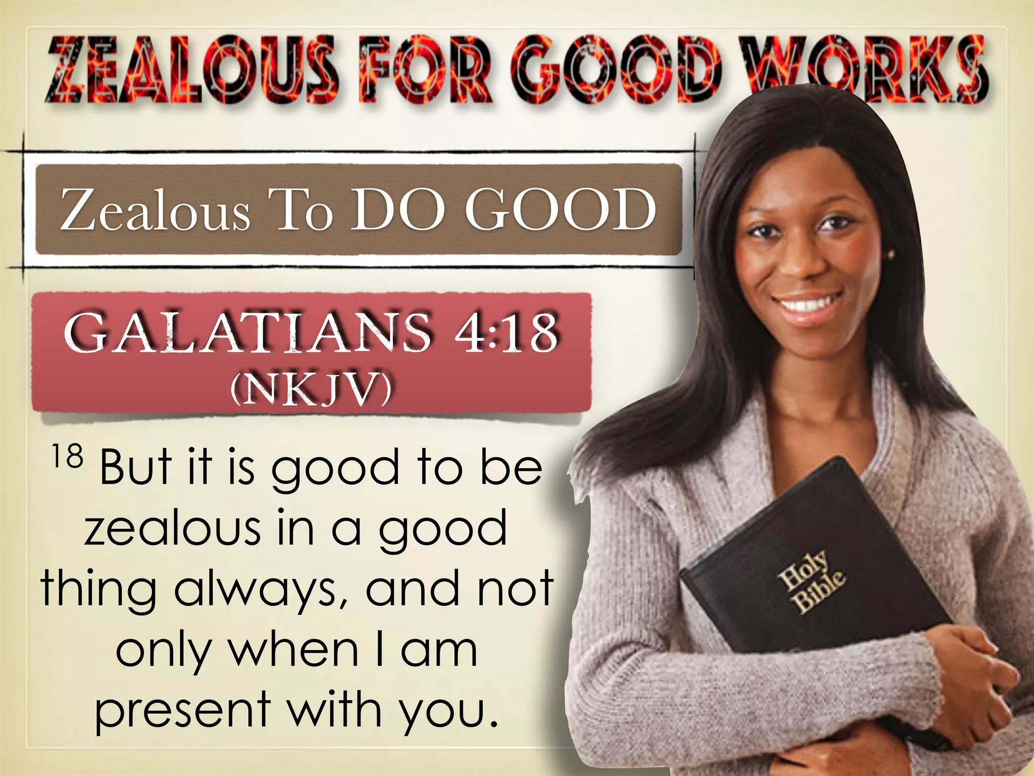 Zealous To DO GOOD
18
But it is good to be
zealous in a good
thing always, and not
only when I am
present with you.
Galatians 4:18
(NKJV)
 