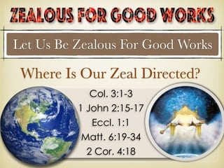 Col. 3:1-3
1 John 2:15-17
Eccl. 1:1
Matt. 6:19-34
2 Cor. 4:18
Where Is Our Zeal Directed?
Let Us Be Zealous For Good Works
 