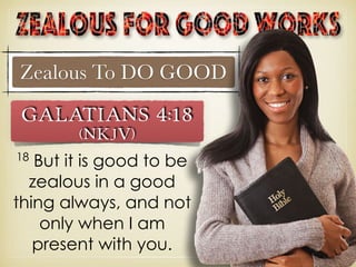 Zealous To DO GOOD
18
But it is good to be
zealous in a good
thing always, and not
only when I am
present with you.
Galatians 4:18
(NKJV)
 