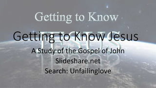 Getting to Know Jesus
A Study of the Gospel of John
Slideshare.net
Search: Unfailinglove
 