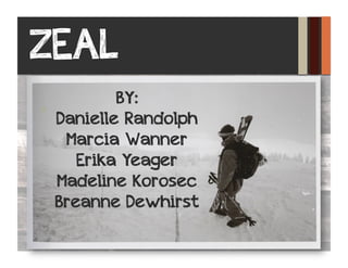 ZEAL
         BY:
 Danielle Randolph
  Marcia Wanner
    Erika Yeager
 Madeline Korosec
 Breanne Dewhirst
 