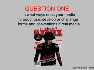 QUESTION ONE
In what ways does your media
product use, develop or challenge
forms and conventions if real media
products?
Zeanne Khan - 5702
 