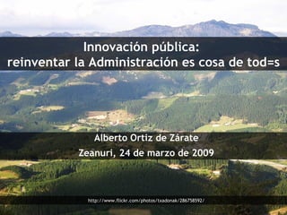 Innovación pública:  reinventar la Administración es cosa de tod=s Alberto Ortiz de Zárate Zeanuri, 24 de marzo de 2009 http://www.flickr.com/photos/txadonak/286758592/ 