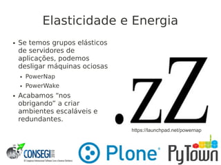 Elasticidade e Energia
● Se temos grupos elásticos
de servidores de
aplicações, podemos
desligar máquinas ociosas
● PowerNap
● PowerWake
● Acabamos “nos
obrigando” a criar
ambientes escaláveis e
redundantes.
https://launchpad.net/powernap
 